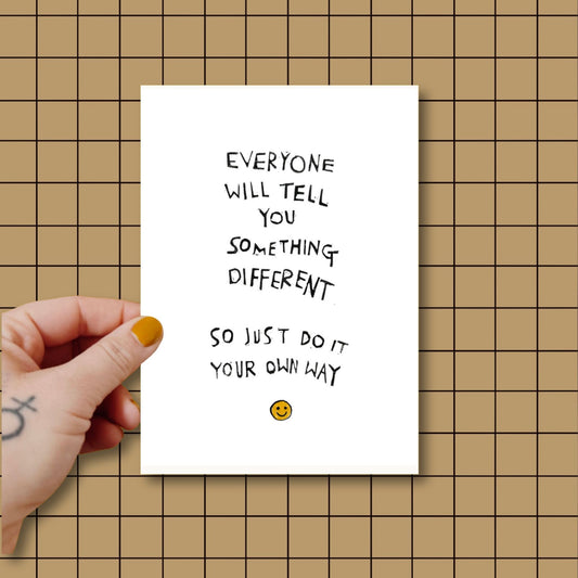 EVERYONE WILL TELL YOU SOMETHING DIFFERENT SO JUST DO IT YOUR OWN WAY Art Print